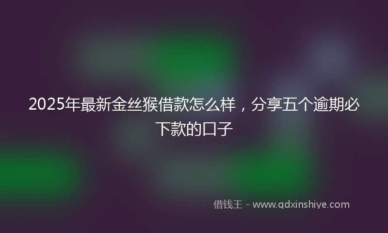 2025年最新金丝猴借款怎么样，分享五个逾期必下款的口子