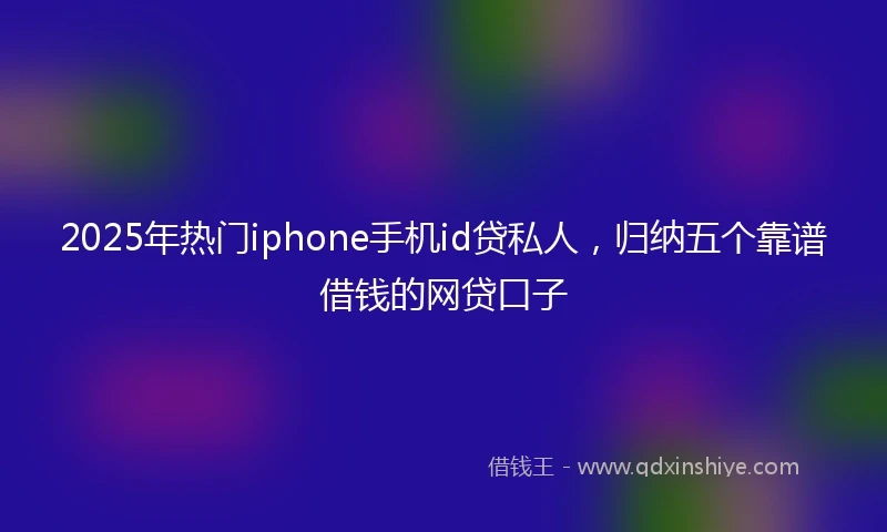 2025年热门iphone手机id贷私人，归纳五个靠谱借钱的网贷口子