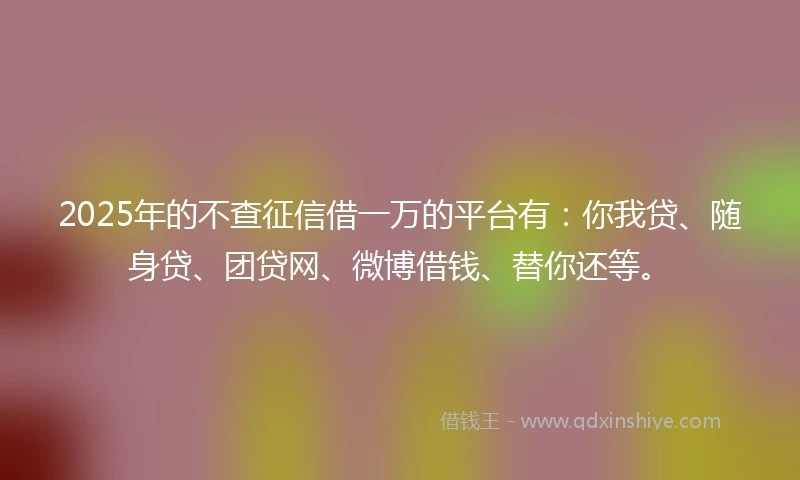 2025年的不查征信借一万的平台有:你我贷、随身贷、团贷网、微博借钱、替你还等。