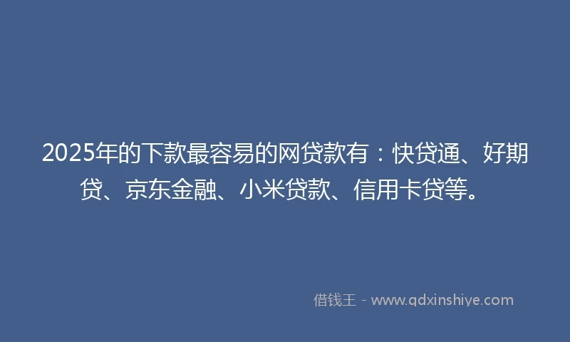 2025年的下款最容易的网贷款有：快贷通、好期贷、京东金融、小米贷款、信用卡贷等。