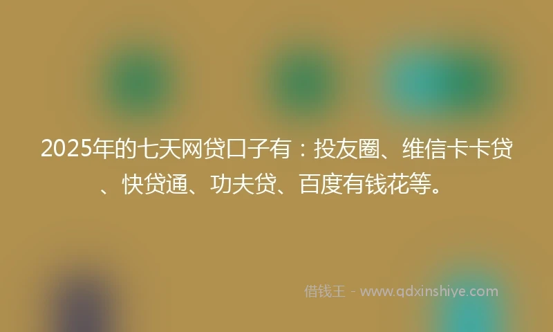 2025年的七天网贷口子有：投友圈、维信卡卡贷、快贷通、功夫贷、百度有钱花等。
