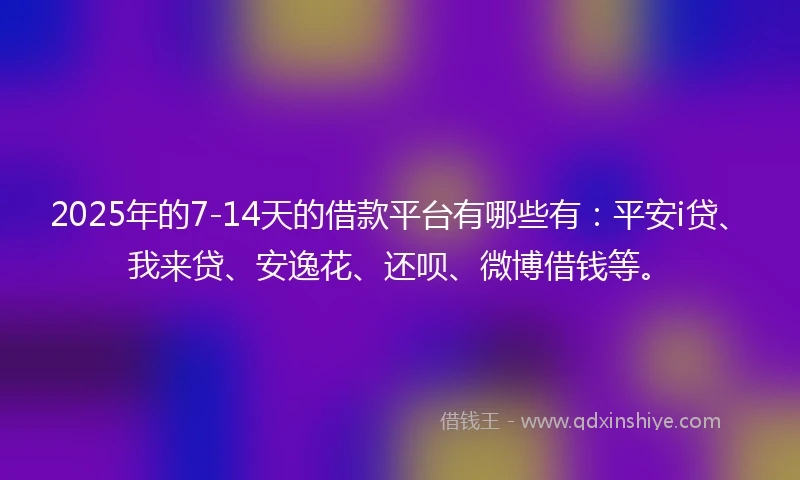 2025年的7-14天的借款平台有哪些有：平安i贷、我来贷、安逸花、还呗、微博借钱等。