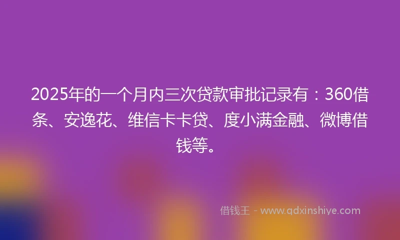 2025年的一个月内三次贷款审批记录有：360借条、安逸花、维信卡卡贷、度小满金融、微博借钱等。