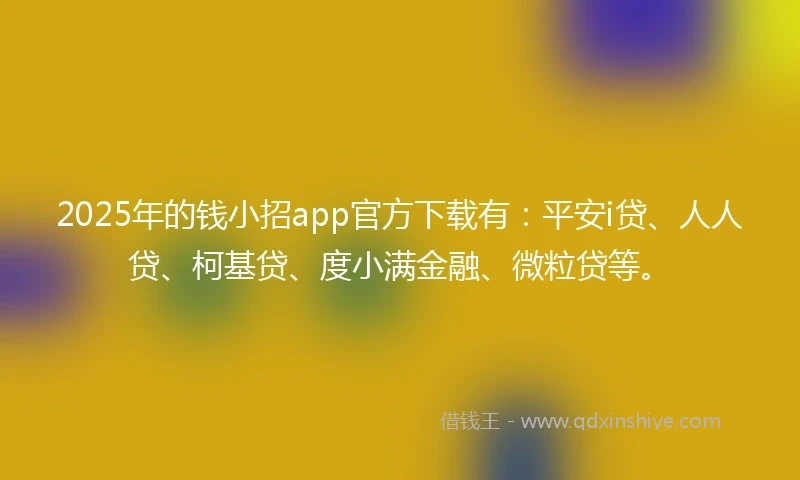 2025年的钱小招app官方下载有:平安i贷、人人贷、柯基贷、度小满金融、微粒贷等。