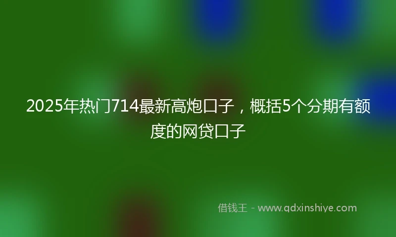 2025年热门714最新高炮口子，概括5个分期有额度的网贷口子
