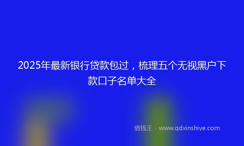 2025年最新银行贷款包过，梳理五个无视黑户下款口子名单大全