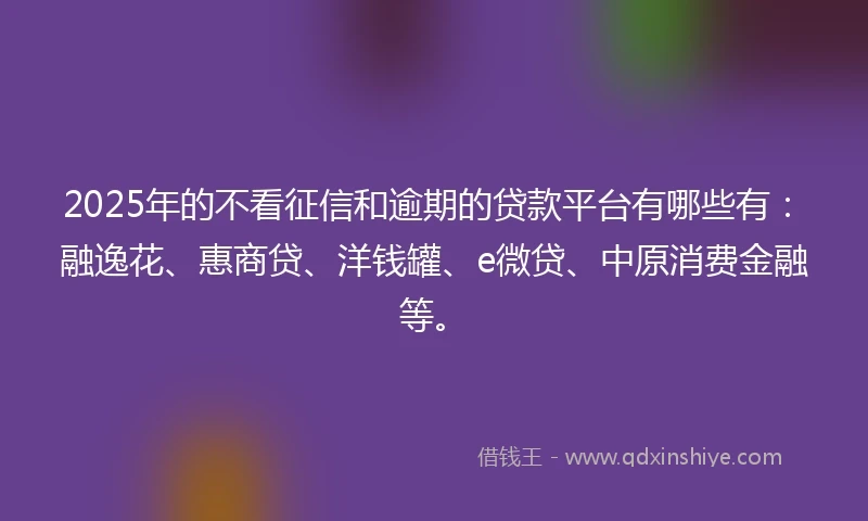 2025年的不看征信和逾期的贷款平台有哪些有：融逸花、惠商贷、洋钱罐、e微贷、中原消费金融等。