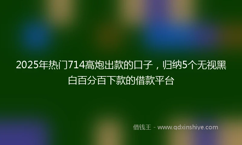 2025年热门714高炮出款的口子，归纳5个无视黑白百分百下款的借款平台