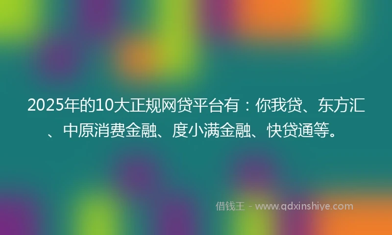 2025年的10大正规网贷平台有：你我贷、东方汇、中原消费金融、度小满金融、快贷通等。