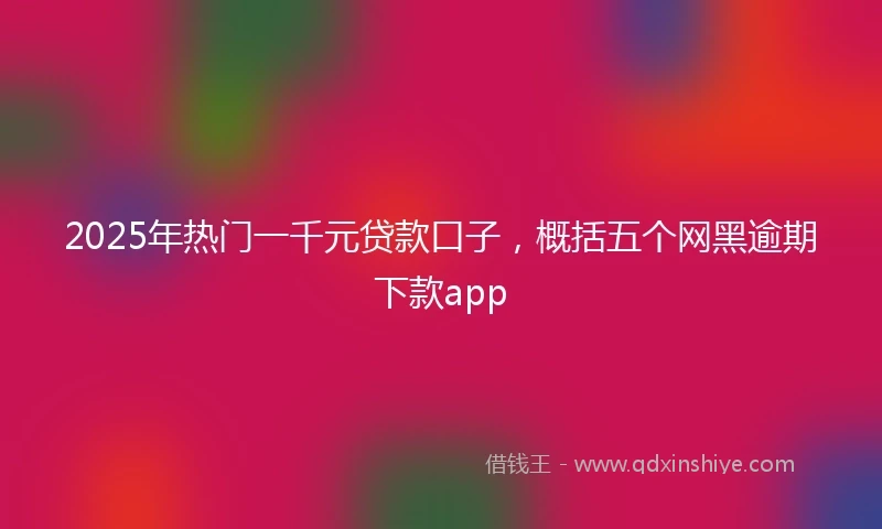 2025年热门一千元贷款口子，概括五个网黑逾期下款app