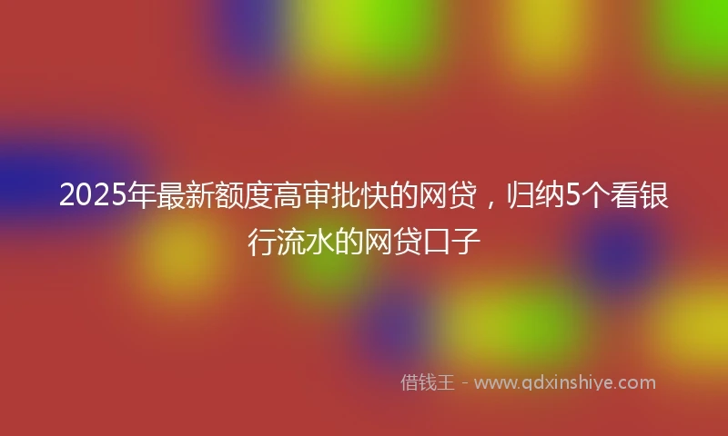 2025年最新额度高审批快的网贷，归纳5个看银行流水的网贷口子