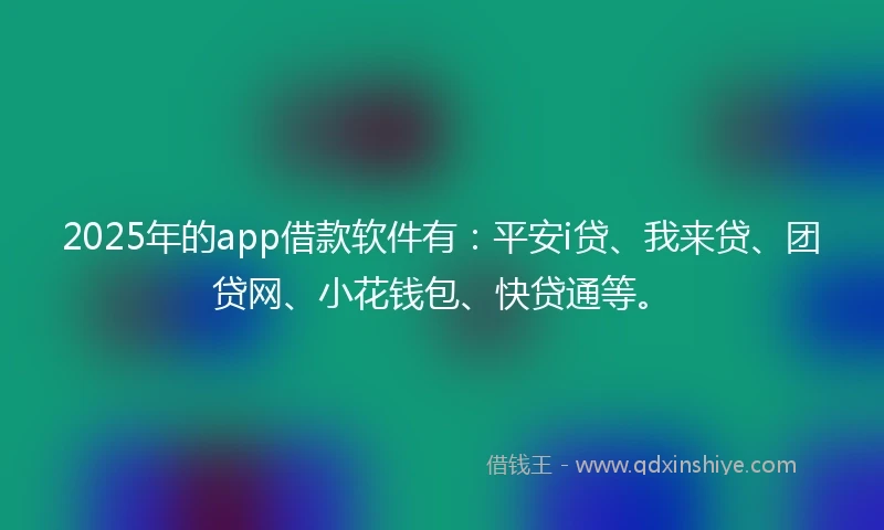 2025年的app借款软件有:平安i贷、我来贷、团贷网、小花钱包、快贷通等。