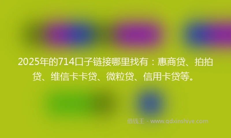 2025年的714口子链接哪里找有：惠商贷、拍拍贷、维信卡卡贷、微粒贷、信用卡贷等。