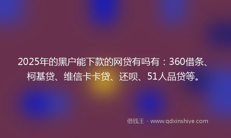 2025年的黑户能下款的网贷有吗有：360借条、柯基贷、维信卡卡贷、还呗、51人品贷等。