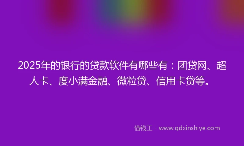 2025年的银行的贷款软件有哪些有：团贷网、超人卡、度小满金融、微粒贷、信用卡贷等。