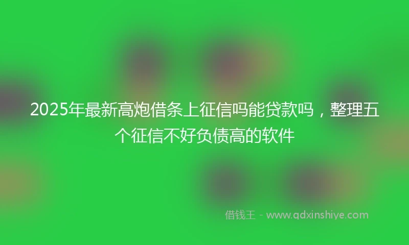 2025年最新高炮借条上征信吗能贷款吗，整理五个征信不好负债高的软件
