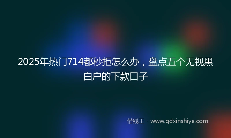 2025年热门714都秒拒怎么办，盘点五个无视黑白户的下款口子