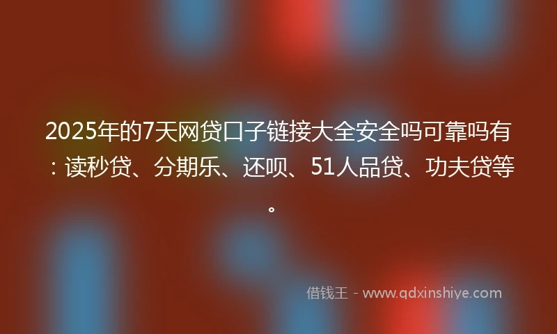 2025年的7天网贷口子链接大全安全吗可靠吗有：读秒贷、分期乐、还呗、51人品贷、功夫贷等。