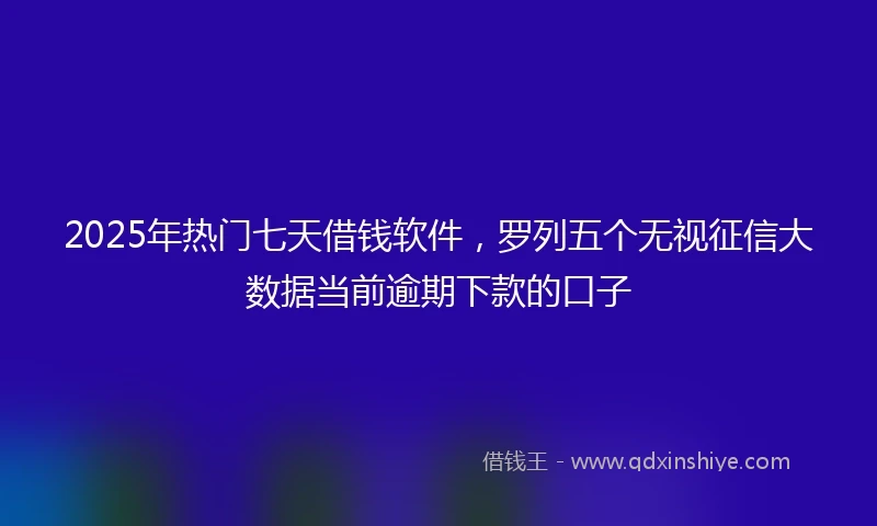 2025年热门七天借钱软件，罗列五个无视征信大数据当前逾期下款的口子
