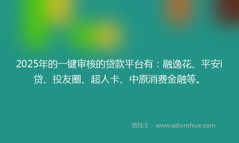 2025年的一键审核的贷款平台有:融逸花、平安i贷、投友圈、超人卡、中原消费金融等。