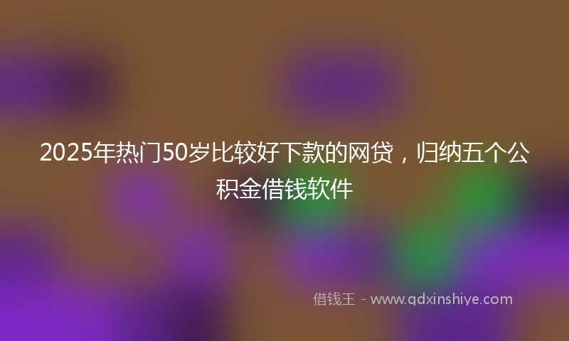 2025年热门50岁比较好下款的网贷,归纳五个公积金借钱软件