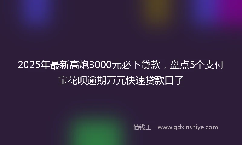 2025年最新高炮3000元必下贷款，盘点5个支付宝花呗逾期万元快速贷款口子