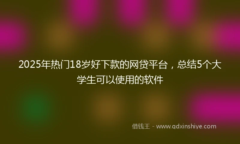 2025年热门18岁好下款的网贷平台，总结5个大学生可以使用的软件