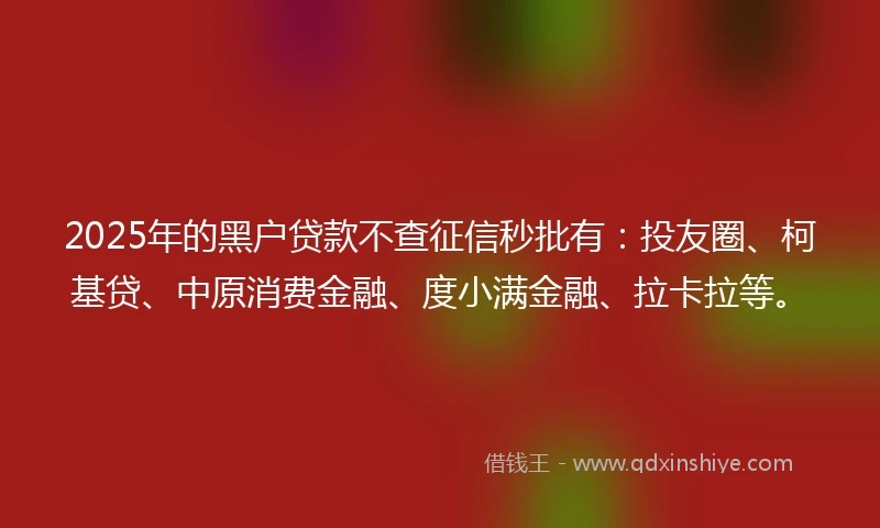 2025年的黑户贷款不查征信秒批有：投友圈、柯基贷、中原消费金融、度小满金融、拉卡拉等。