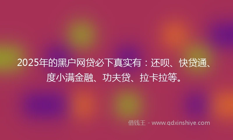 2025年的黑户网贷必下真实有:还呗、快贷通、度小满金融、功夫贷、拉卡拉等。