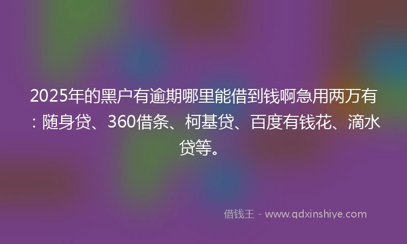 2025年的黑户有逾期哪里能借到钱啊急用两万有：随身贷、360借条、柯基贷、百度有钱花、滴水贷等。