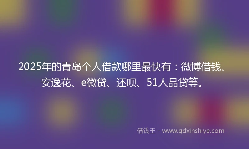 2025年的青岛个人借款哪里最快有：微博借钱、安逸花、e微贷、还呗、51人品贷等。