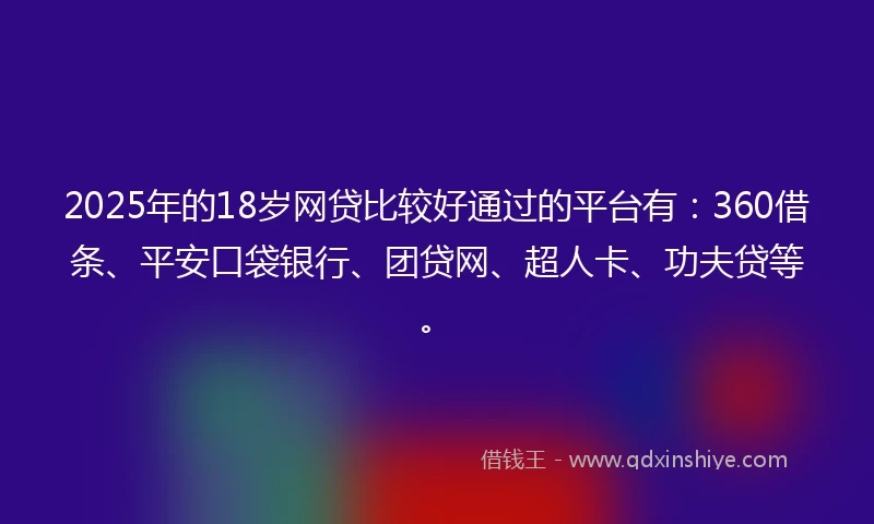 2025年的18岁网贷比较好通过的平台有:360借条、平安口袋银行、团贷网、超人卡、功夫贷等。