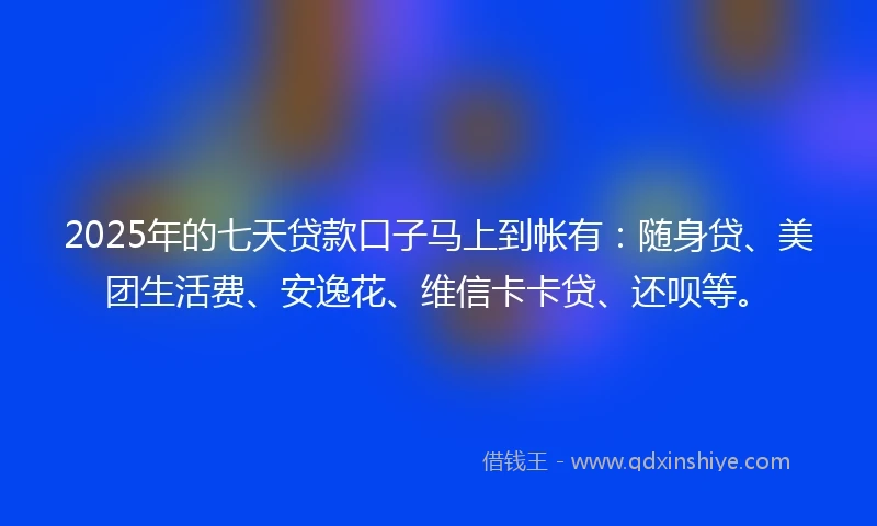 2025年的七天贷款口子马上到帐有:随身贷、美团生活费、安逸花、维信卡卡贷、还呗等。