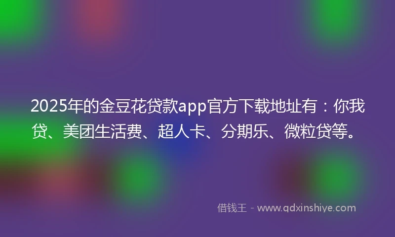 2025年的金豆花贷款app官方下载地址有：你我贷、美团生活费、超人卡、分期乐、微粒贷等。