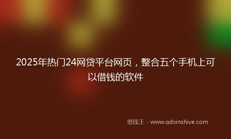 2025年热门24网贷平台网页，整合五个手机上可以借钱的软件
