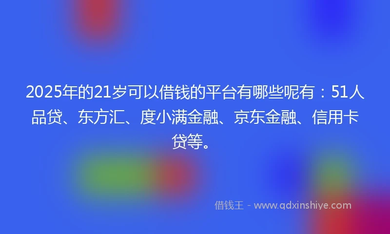2025年的21岁可以借钱的平台有哪些呢有:51人品贷、东方汇、度小满金融、京东金融、信用卡贷等。