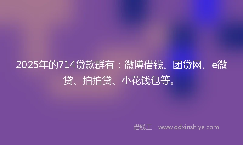 2025年的714贷款群有:微博借钱、团贷网、e微贷、拍拍贷、小花钱包等。
