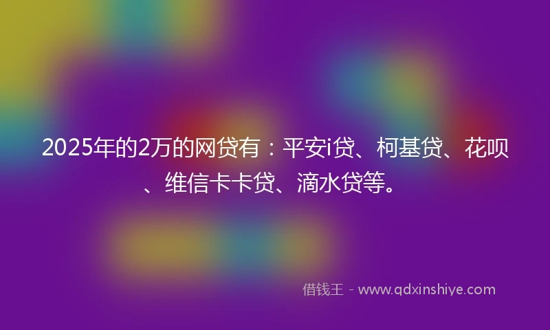 2025年的2万的网贷有：平安i贷、柯基贷、花呗、维信卡卡贷、滴水贷等。