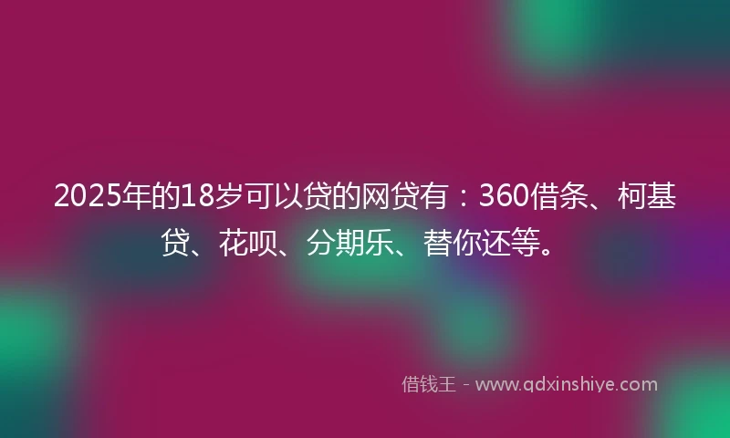 2025年的18岁可以贷的网贷有：360借条、柯基贷、花呗、分期乐、替你还等。