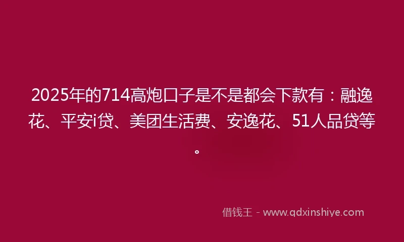 2025年的714高炮口子是不是都会下款有：融逸花、平安i贷、美团生活费、安逸花、51人品贷等。