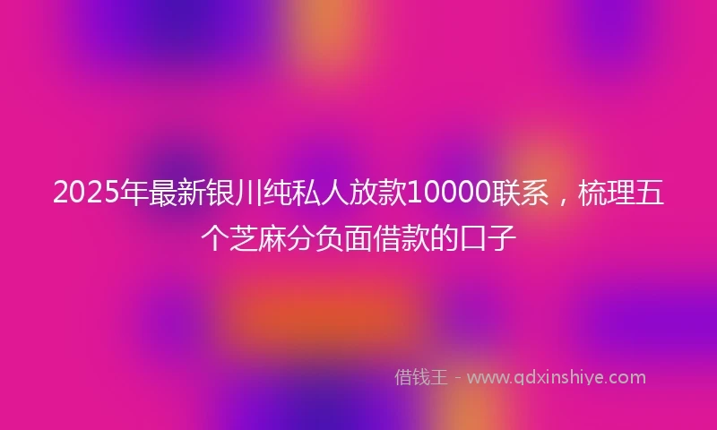 2025年最新银川纯私人放款10000联系，梳理五个芝麻分负面借款的口子