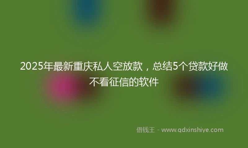 2025年最新重庆私人空放款，总结5个贷款好做不看征信的软件