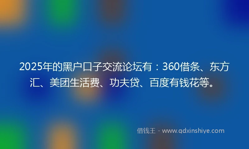 2025年的黑户口子交流论坛有：360借条、东方汇、美团生活费、功夫贷、百度有钱花等。
