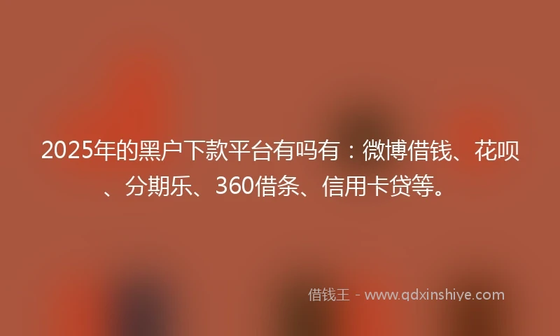 2025年的黑户下款平台有吗有：微博借钱、花呗、分期乐、360借条、信用卡贷等。