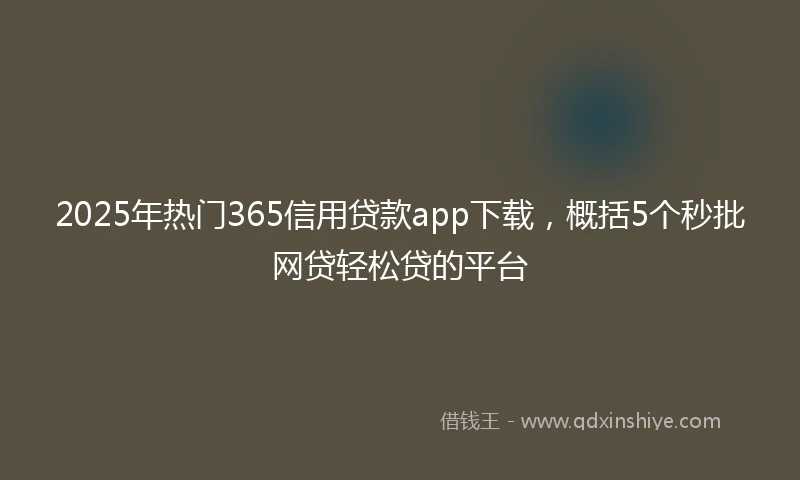 2025年热门365信用贷款app下载,概括5个秒批网贷轻松贷的平台