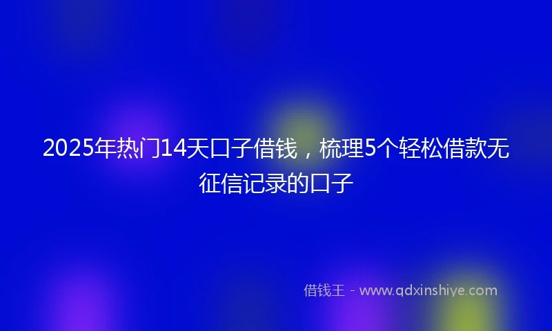 2025年热门14天口子借钱，梳理5个轻松借款无征信记录的口子