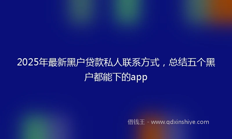 2025年最新黑户贷款私人联系方式，总结五个黑户都能下的app