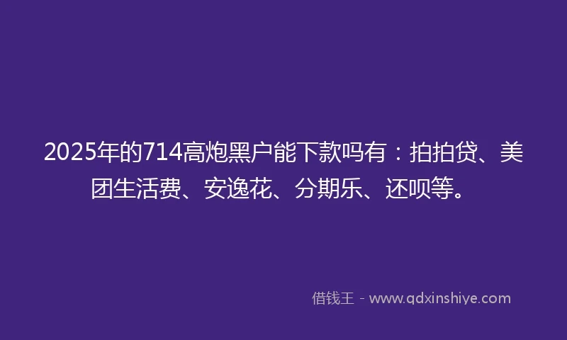 2025年的714高炮黑户能下款吗有：拍拍贷、美团生活费、安逸花、分期乐、还呗等。