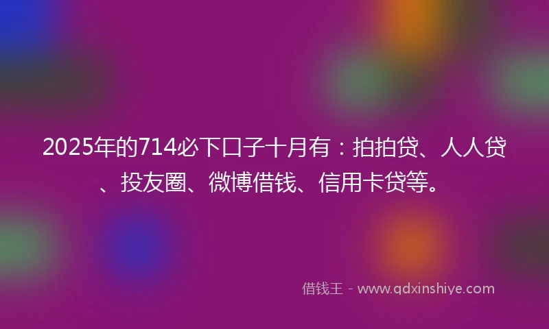 2025年的714必下口子十月有：拍拍贷、人人贷、投友圈、微博借钱、信用卡贷等。