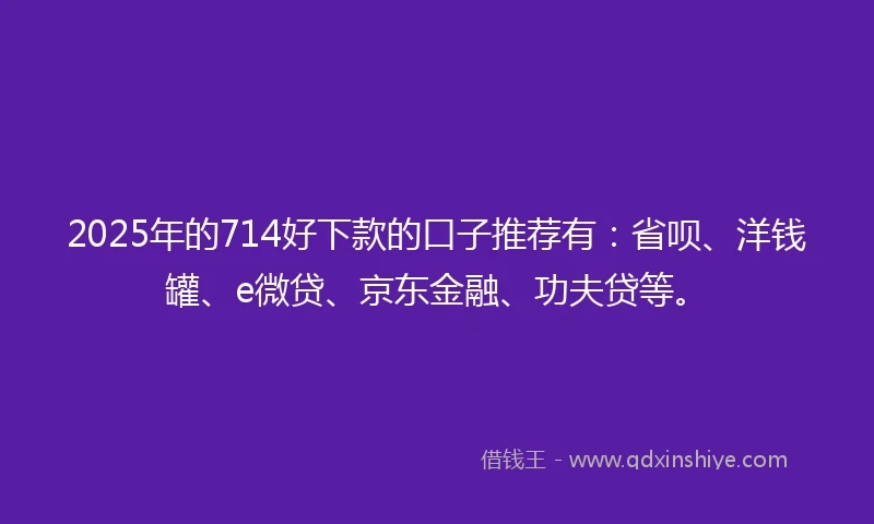 2025年的714好下款的口子推荐有：省呗、洋钱罐、e微贷、京东金融、功夫贷等。